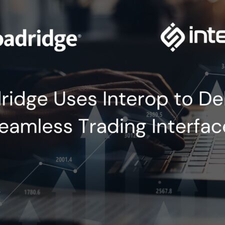 Broadridge Leverages interop.io Capabilities to Deliver a Seamless Trading Interface